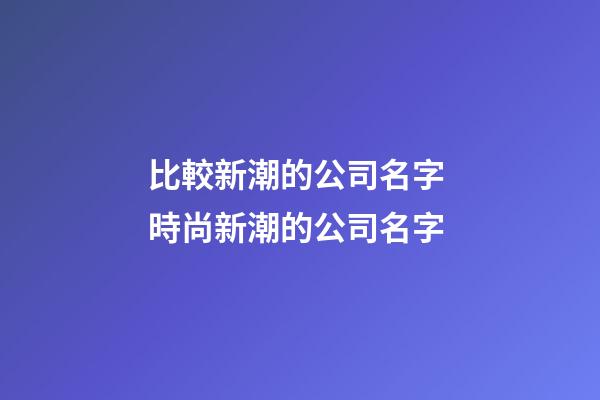 比較新潮的公司名字 時尚新潮的公司名字-第1張-公司起名-玄機派